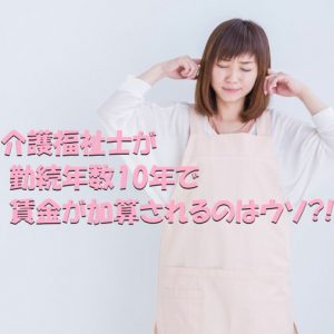 介護福祉士が勤続年数10年で賃金が加算されるのはウソだった！？